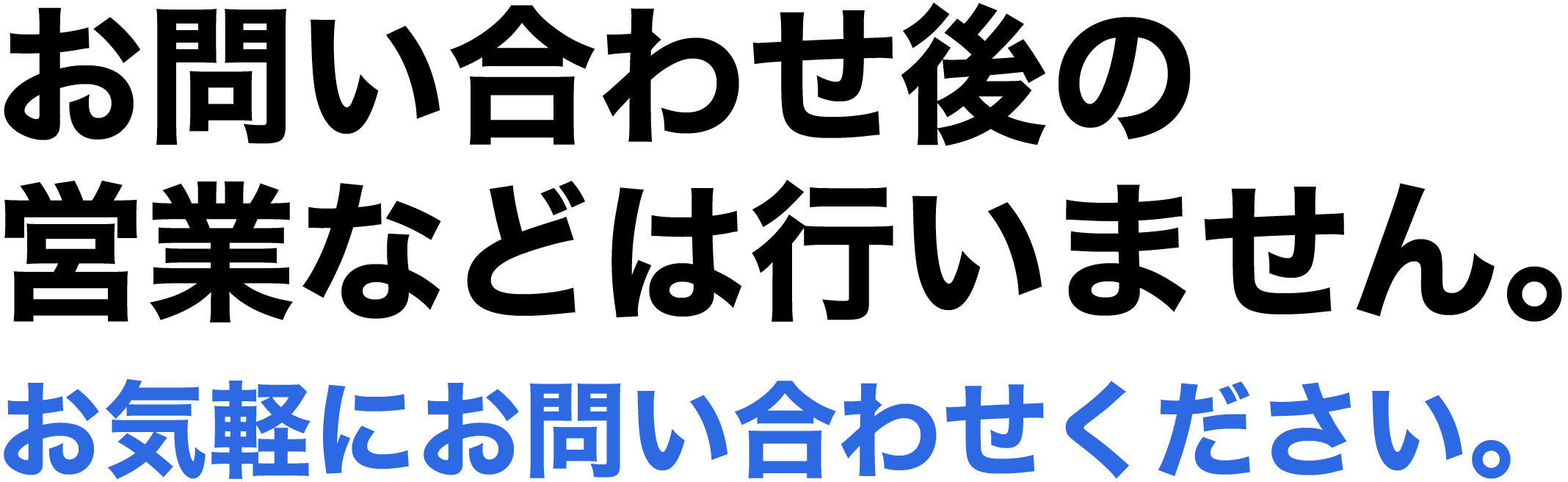 お問い合わせ後の営業などは行いません。お気軽にお問い合わせください。