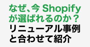 なぜ今、Shopifyが選ばれるのか？ リニューアル事例と合わせて紹介